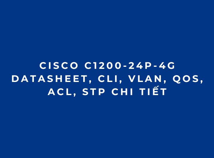 Cisco C1200-24P-4G Datasheet, CLI, VLAN, QoS, ACL, STP Chi Tiết Cisco C1200-24P-4G Datasheet, CLI, VLAN, QoS, ACL, STP Chi Tiết