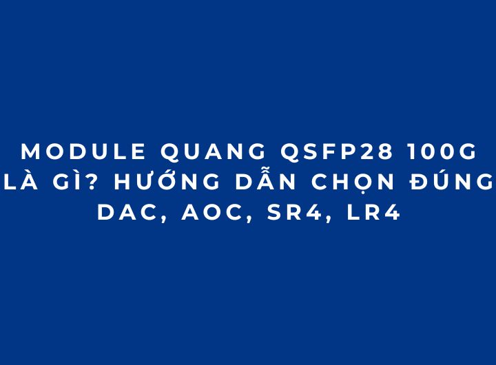 Module quang 100G QSFP28 là gì? Cách chọn đúng DAC, AOC, SR4, LR4 cho Cisco Module quang 100G QSFP28 là gì? Cách chọn đúng DAC, AOC, SR4, LR4 cho Cisco