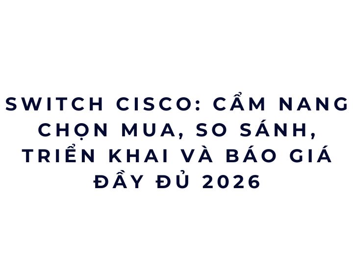 Switch Cisco: Cẩm nang chọn mua, so sánh, triển khai và báo giá đầy đủ 2026