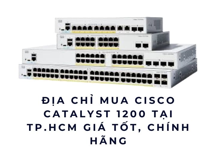 Địa chỉ mua Cisco Catalyst 1200 tại TP.HCM giá tốt, chính hãng