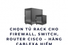 Chọn Tủ Rack Cho Firewall, Switch, Router Cisco – Hàng Cablexa Hiếm