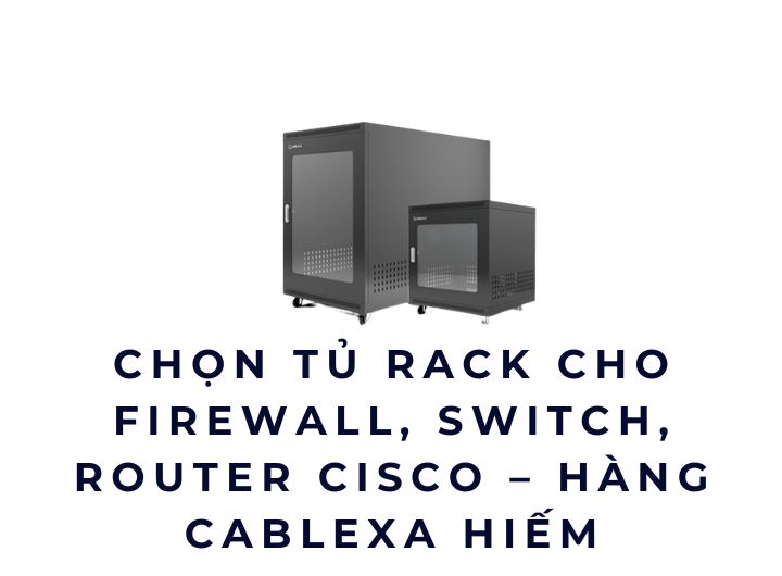 Chọn Tủ Rack Cho Firewall, Switch, Router Cisco – Hàng Cablexa Hiếm