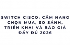 Switch Cisco 2026: Vì sao nhiều doanh nghiệp mua rồi mới biết đã chọn sai?
