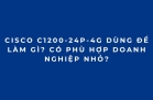 Cisco C1200-24P-4G Dùng Để Làm Gì? Có Phù Hợp Doanh Nghiệp Nhỏ?
