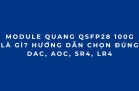 Module quang 100G QSFP28 là gì? Cách chọn đúng DAC, AOC, SR4, LR4 cho Cisco