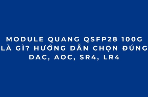 Module quang 100G QSFP28 là gì? Cách chọn đúng DAC, AOC, SR4, LR4 cho Cisco